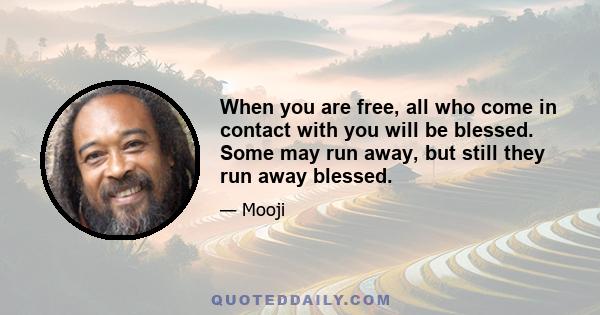 When you are free, all who come in contact with you will be blessed. Some may run away, but still they run away blessed.