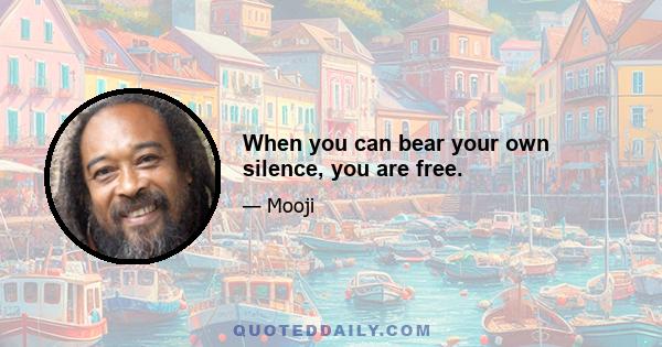 When you can bear your own silence, you are free.