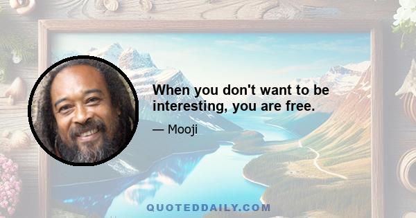 When you don't want to be interesting, you are free.