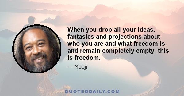 When you drop all your ideas, fantasies and projections about who you are and what freedom is and remain completely empty, this is freedom.