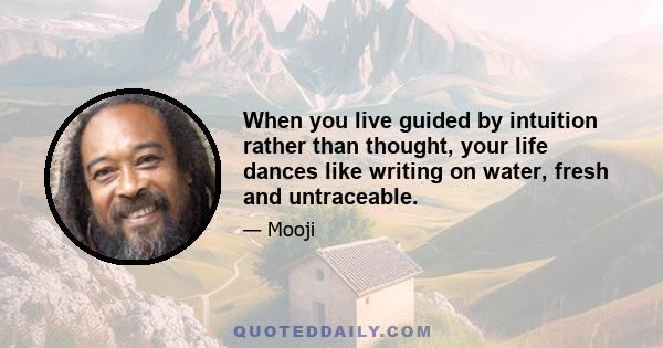 When you live guided by intuition rather than thought, your life dances like writing on water, fresh and untraceable.