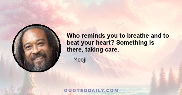 Who reminds you to breathe and to beat your heart? Something is there, taking care.