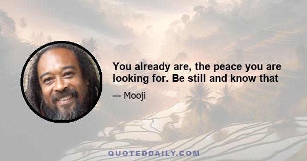 You already are, the peace you are looking for. Be still and know that