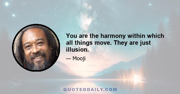 You are the harmony within which all things move. They are just illusion.