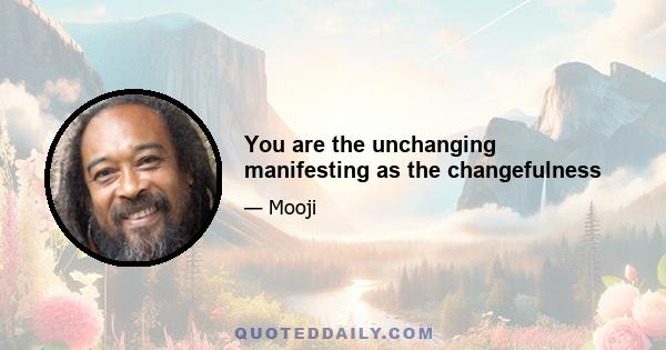 You are the unchanging manifesting as the changefulness