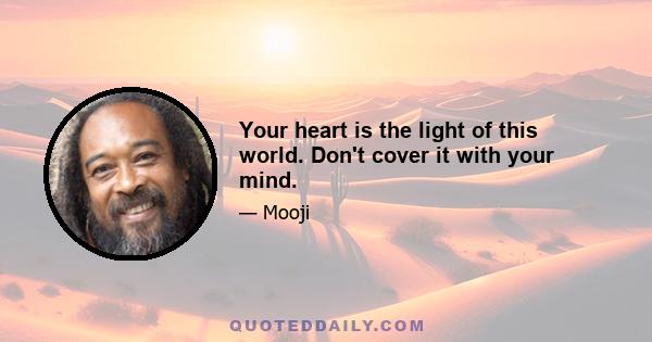 Your heart is the light of this world. Don't cover it with your mind.