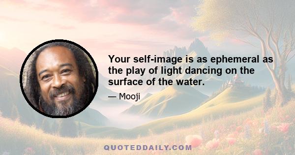 Your self-image is as ephemeral as the play of light dancing on the surface of the water.