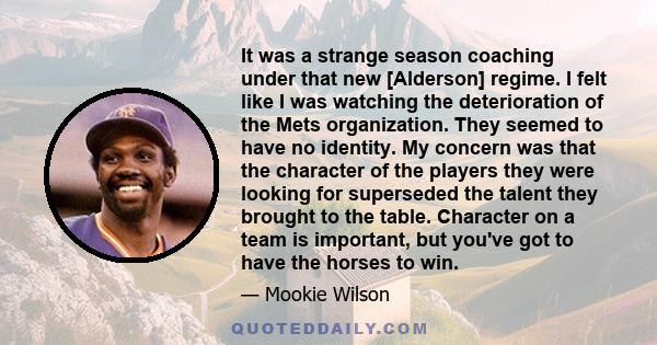 It was a strange season coaching under that new [Alderson] regime. I felt like I was watching the deterioration of the Mets organization. They seemed to have no identity. My concern was that the character of the players 