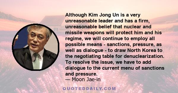 Although Kim Jong Un is a very unreasonable leader and has a firm, unreasonable belief that nuclear and missile weapons will protect him and his regime, we will continue to employ all possible means - sanctions,