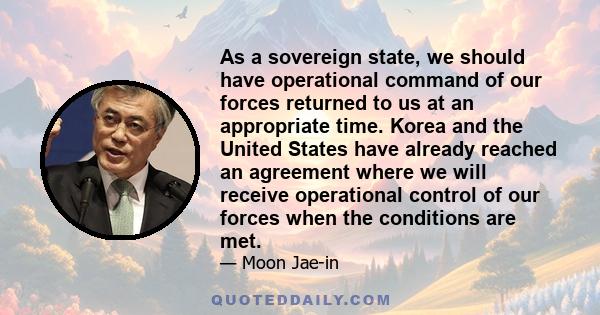 As a sovereign state, we should have operational command of our forces returned to us at an appropriate time. Korea and the United States have already reached an agreement where we will receive operational control of