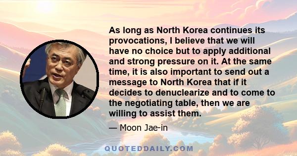 As long as North Korea continues its provocations, I believe that we will have no choice but to apply additional and strong pressure on it. At the same time, it is also important to send out a message to North Korea