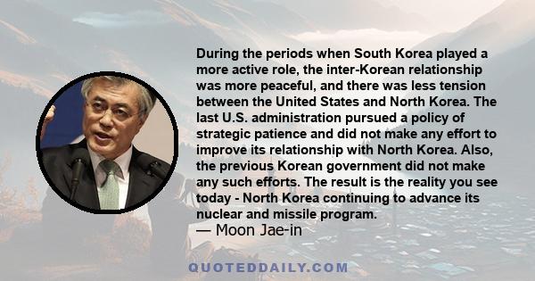 During the periods when South Korea played a more active role, the inter-Korean relationship was more peaceful, and there was less tension between the United States and North Korea. The last U.S. administration pursued