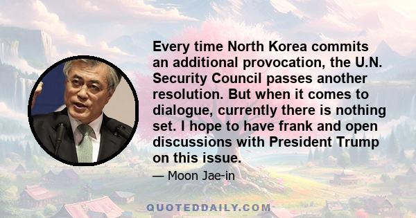 Every time North Korea commits an additional provocation, the U.N. Security Council passes another resolution. But when it comes to dialogue, currently there is nothing set. I hope to have frank and open discussions