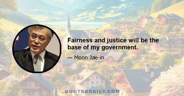 Fairness and justice will be the base of my government.