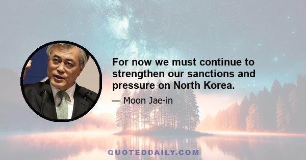 For now we must continue to strengthen our sanctions and pressure on North Korea.