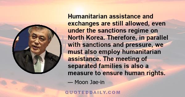 Humanitarian assistance and exchanges are still allowed, even under the sanctions regime on North Korea. Therefore, in parallel with sanctions and pressure, we must also employ humanitarian assistance. The meeting of