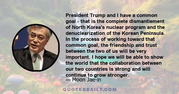 President Trump and I have a common goal - that is the complete dismantlement of North Korea's nuclear program and the denuclearization of the Korean Peninsula. In the process of working toward that common goal, the