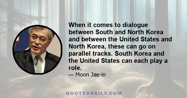 When it comes to dialogue between South and North Korea and between the United States and North Korea, these can go on parallel tracks. South Korea and the United States can each play a role.