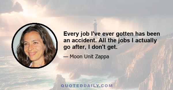 Every job I've ever gotten has been an accident. All the jobs I actually go after, I don't get.