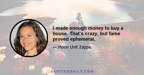 I made enough money to buy a house. That's crazy, but fame proved ephemeral.