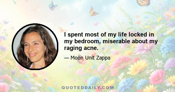 I spent most of my life locked in my bedroom, miserable about my raging acne.