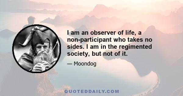 I am an observer of life, a non-participant who takes no sides. I am in the regimented society, but not of it.