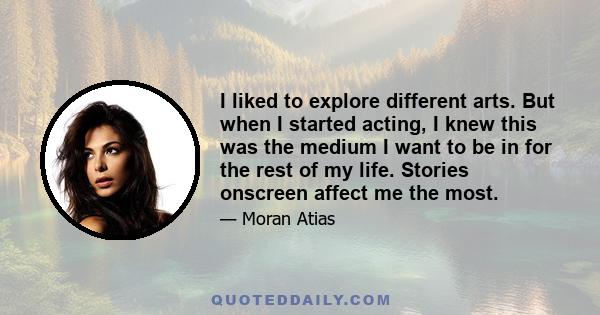 I liked to explore different arts. But when I started acting, I knew this was the medium I want to be in for the rest of my life. Stories onscreen affect me the most.