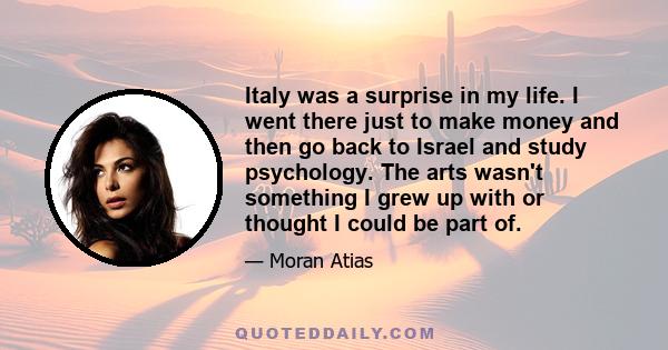 Italy was a surprise in my life. I went there just to make money and then go back to Israel and study psychology. The arts wasn't something I grew up with or thought I could be part of.