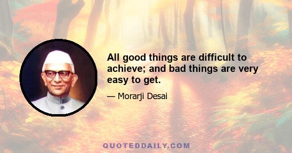 All good things are difficult to achieve; and bad things are very easy to get.