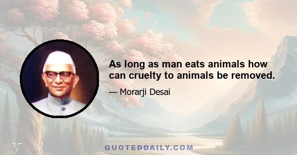 As long as man eats animals how can cruelty to animals be removed.