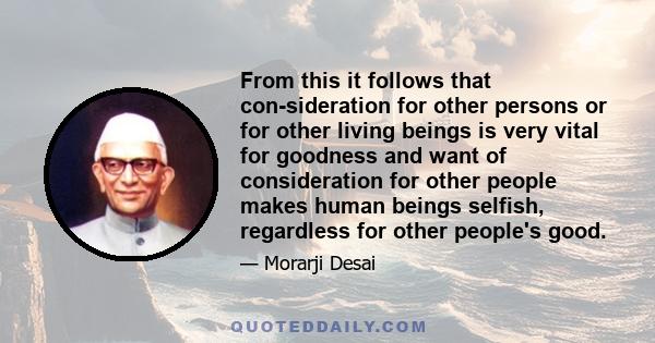 From this it follows that con-sideration for other persons or for other living beings is very vital for goodness and want of consideration for other people makes human beings selfish, regardless for other people's good.