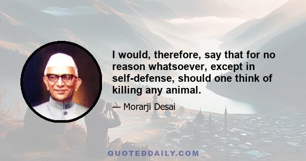 I would, therefore, say that for no reason whatsoever, except in self-defense, should one think of killing any animal.