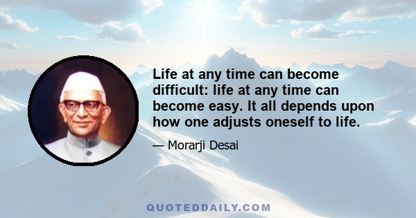 Life at any time can become difficult: life at any time can become easy. It all depends upon how one adjusts oneself to life.