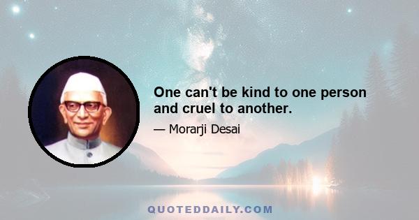 One can't be kind to one person and cruel to another.