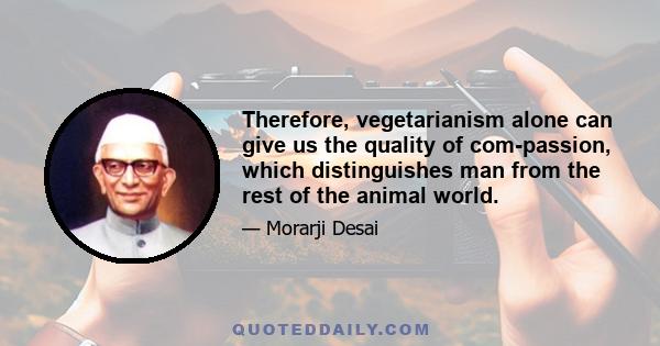 Therefore, vegetarianism alone can give us the quality of com-passion, which distinguishes man from the rest of the animal world.