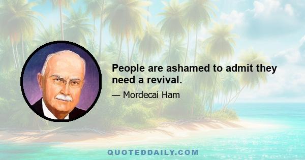 People are ashamed to admit they need a revival.