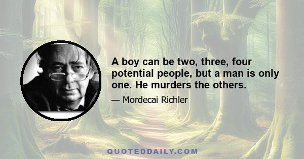 A boy can be two, three, four potential people, but a man is only one. He murders the others.