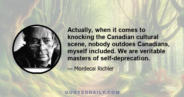 Actually, when it comes to knocking the Canadian cultural scene, nobody outdoes Canadians, myself included. We are veritable masters of self-deprecation.