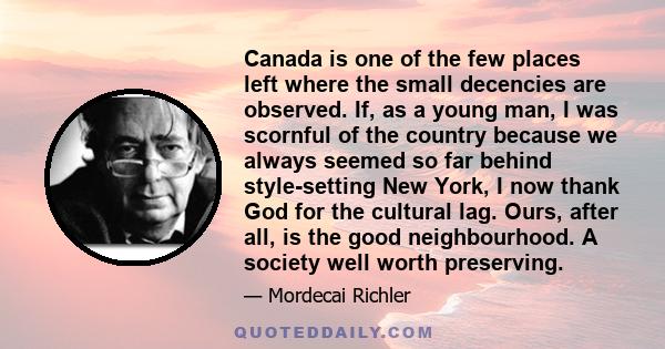 Canada is one of the few places left where the small decencies are observed. If, as a young man, I was scornful of the country because we always seemed so far behind style-setting New York, I now thank God for the