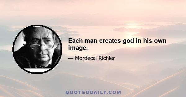 Each man creates god in his own image.