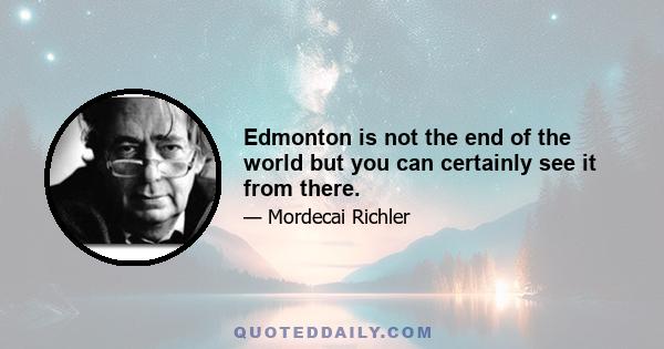 Edmonton is not the end of the world but you can certainly see it from there.