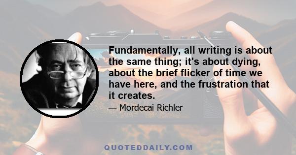 Fundamentally, all writing is about the same thing; it's about dying, about the brief flicker of time we have here, and the frustration that it creates.