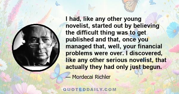 I had, like any other young novelist, started out by believing the difficult thing was to get published and that, once you managed that, well, your financial problems were over. I discovered, like any other serious