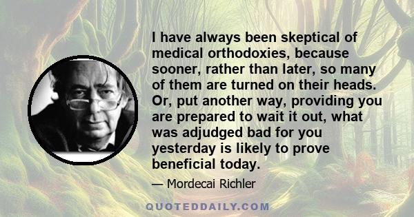 I have always been skeptical of medical orthodoxies, because sooner, rather than later, so many of them are turned on their heads. Or, put another way, providing you are prepared to wait it out, what was adjudged bad