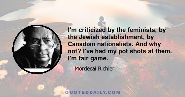 I'm criticized by the feminists, by the Jewish establishment, by Canadian nationalists. And why not? I've had my pot shots at them. I'm fair game.