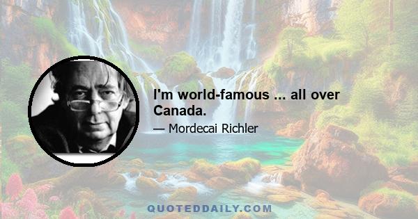 I'm world-famous ... all over Canada.