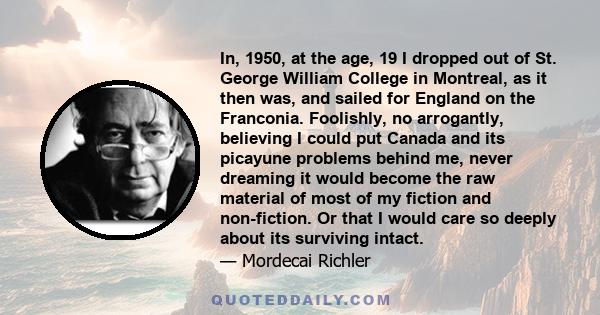 In, 1950, at the age, 19 I dropped out of St. George William College in Montreal, as it then was, and sailed for England on the Franconia. Foolishly, no arrogantly, believing I could put Canada and its picayune problems 