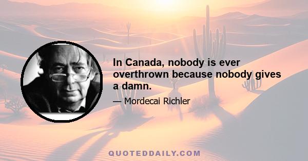 In Canada, nobody is ever overthrown because nobody gives a damn.