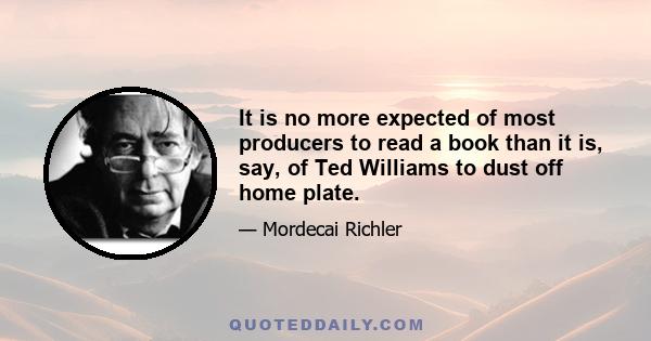 It is no more expected of most producers to read a book than it is, say, of Ted Williams to dust off home plate.