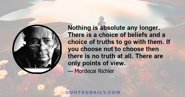 Nothing is absolute any longer. There is a choice of beliefs and a choice of truths to go with them. If you choose not to choose then there is no truth at all. There are only points of view.